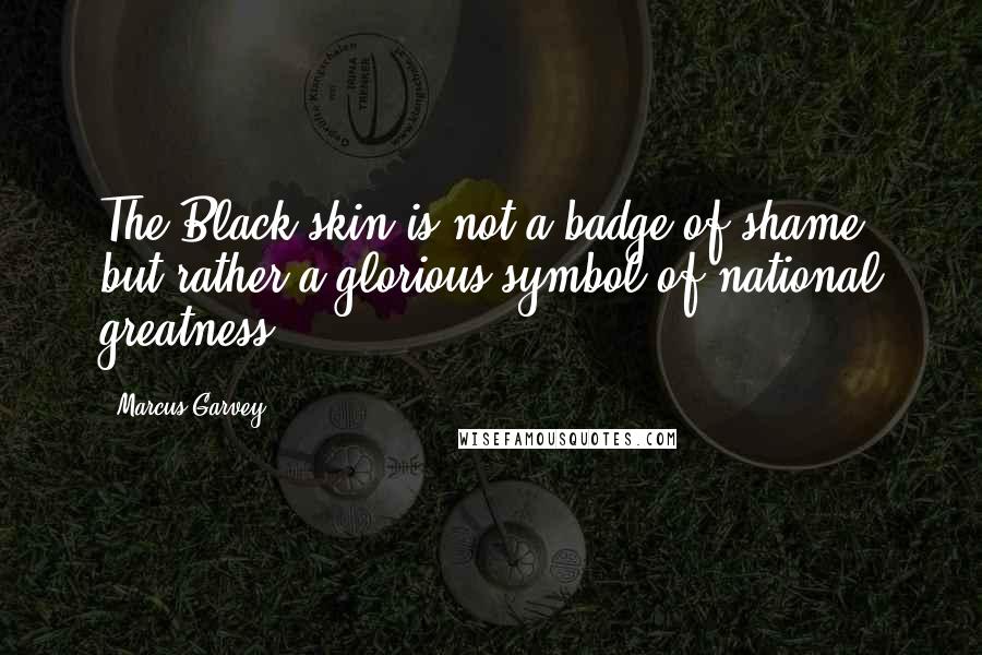 Marcus Garvey Quotes: The Black skin is not a badge of shame, but rather a glorious symbol of national greatness.