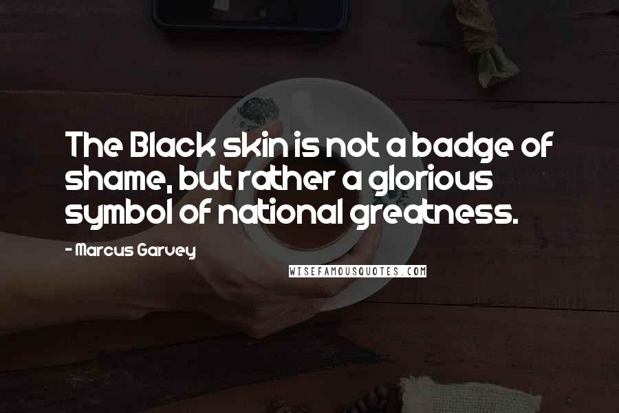 Marcus Garvey Quotes: The Black skin is not a badge of shame, but rather a glorious symbol of national greatness.