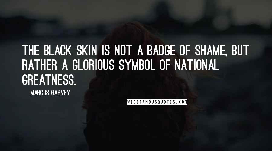 Marcus Garvey Quotes: The Black skin is not a badge of shame, but rather a glorious symbol of national greatness.