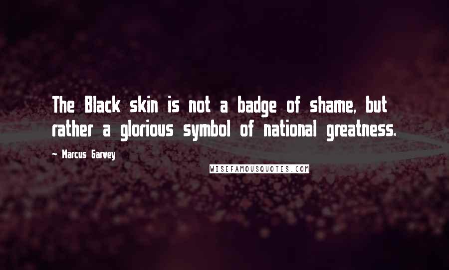 Marcus Garvey Quotes: The Black skin is not a badge of shame, but rather a glorious symbol of national greatness.