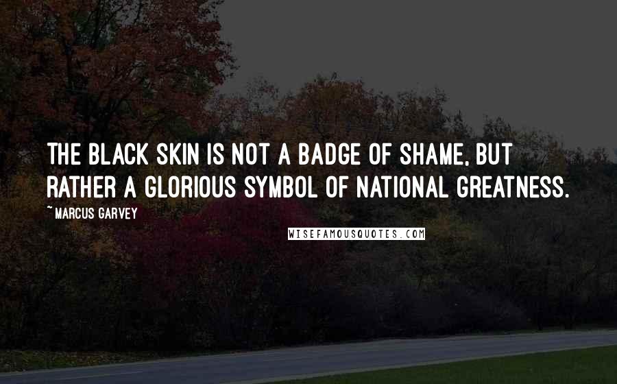 Marcus Garvey Quotes: The Black skin is not a badge of shame, but rather a glorious symbol of national greatness.