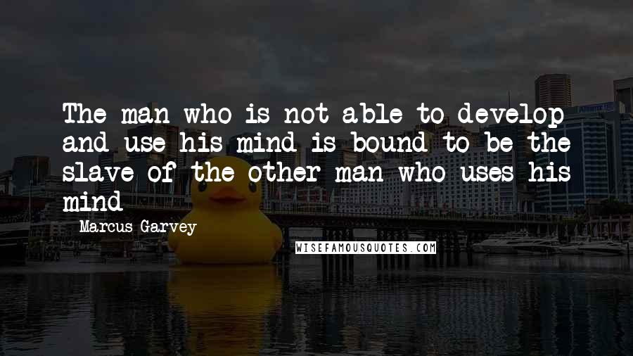 Marcus Garvey Quotes: The man who is not able to develop and use his mind is bound to be the slave of the other man who uses his mind
