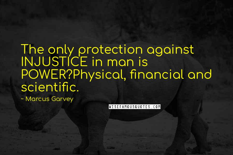 Marcus Garvey Quotes: The only protection against INJUSTICE in man is POWER?Physical, financial and scientific.