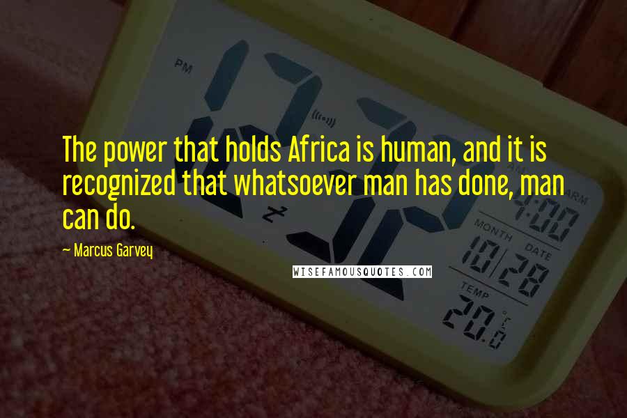 Marcus Garvey Quotes: The power that holds Africa is human, and it is recognized that whatsoever man has done, man can do.