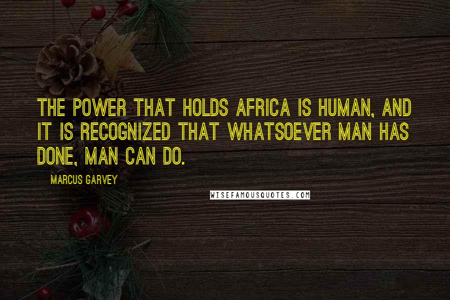 Marcus Garvey Quotes: The power that holds Africa is human, and it is recognized that whatsoever man has done, man can do.