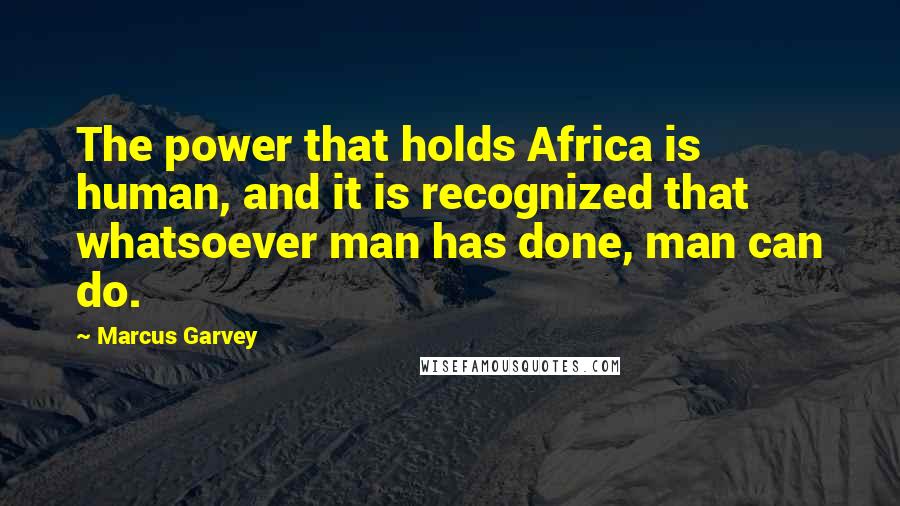 Marcus Garvey Quotes: The power that holds Africa is human, and it is recognized that whatsoever man has done, man can do.