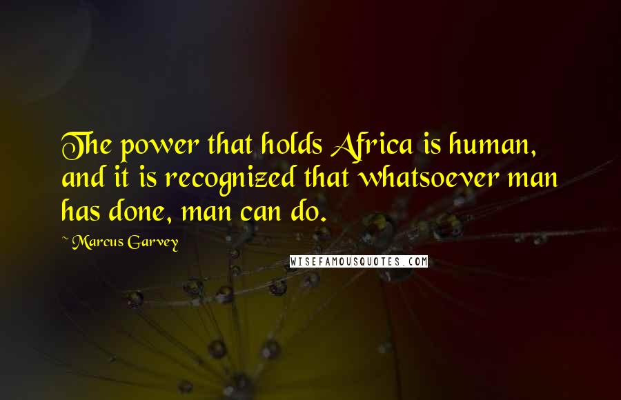 Marcus Garvey Quotes: The power that holds Africa is human, and it is recognized that whatsoever man has done, man can do.