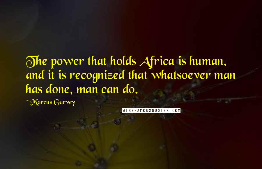 Marcus Garvey Quotes: The power that holds Africa is human, and it is recognized that whatsoever man has done, man can do.