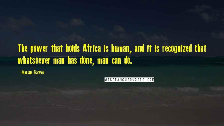 Marcus Garvey Quotes: The power that holds Africa is human, and it is recognized that whatsoever man has done, man can do.