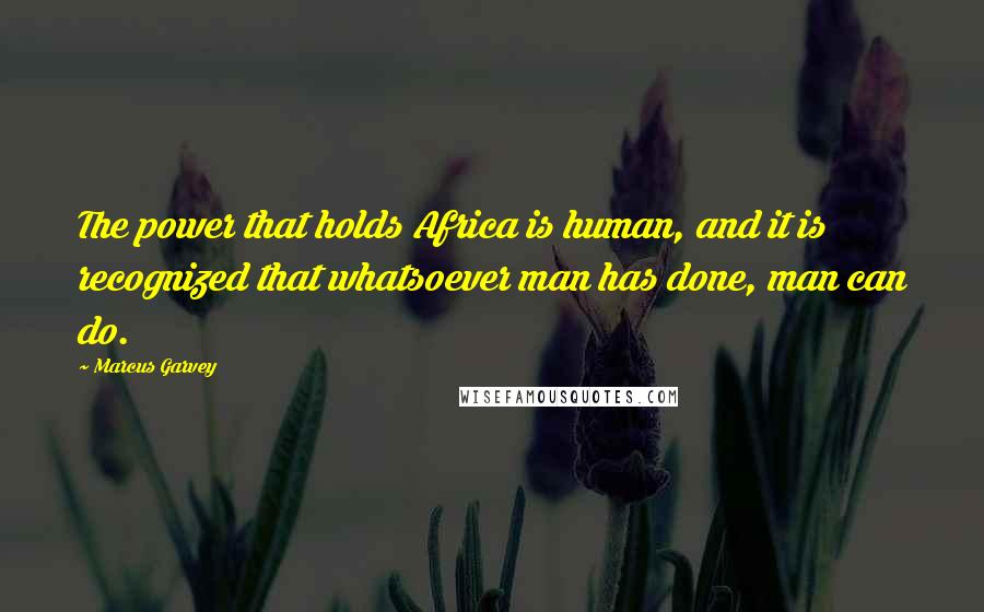 Marcus Garvey Quotes: The power that holds Africa is human, and it is recognized that whatsoever man has done, man can do.