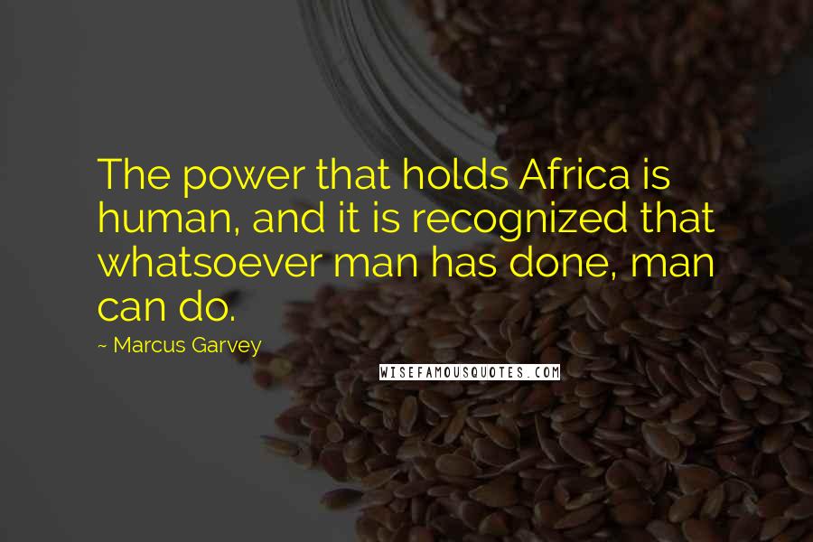 Marcus Garvey Quotes: The power that holds Africa is human, and it is recognized that whatsoever man has done, man can do.