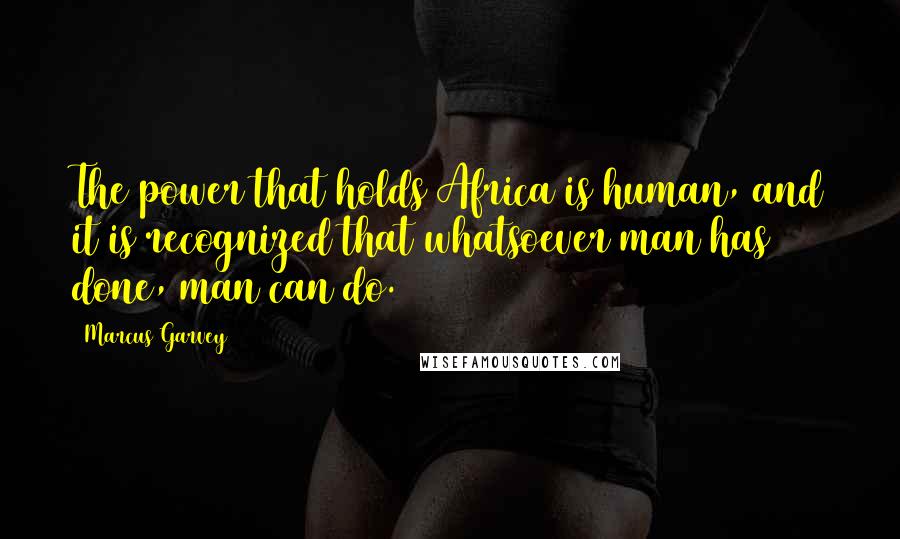 Marcus Garvey Quotes: The power that holds Africa is human, and it is recognized that whatsoever man has done, man can do.