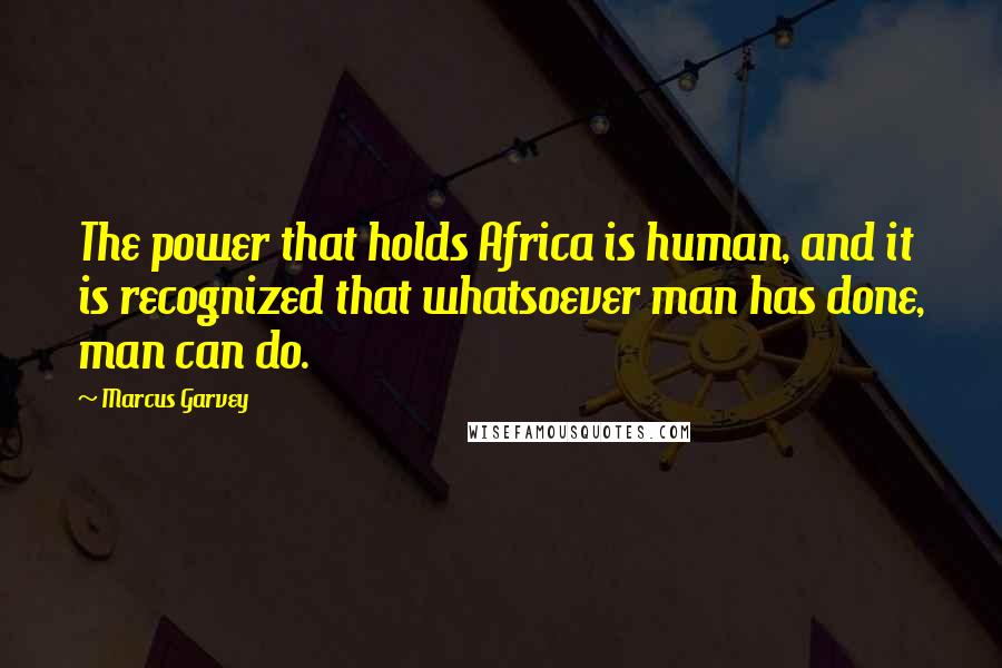 Marcus Garvey Quotes: The power that holds Africa is human, and it is recognized that whatsoever man has done, man can do.