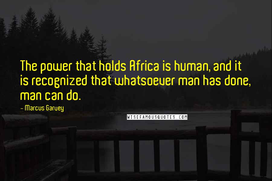 Marcus Garvey Quotes: The power that holds Africa is human, and it is recognized that whatsoever man has done, man can do.