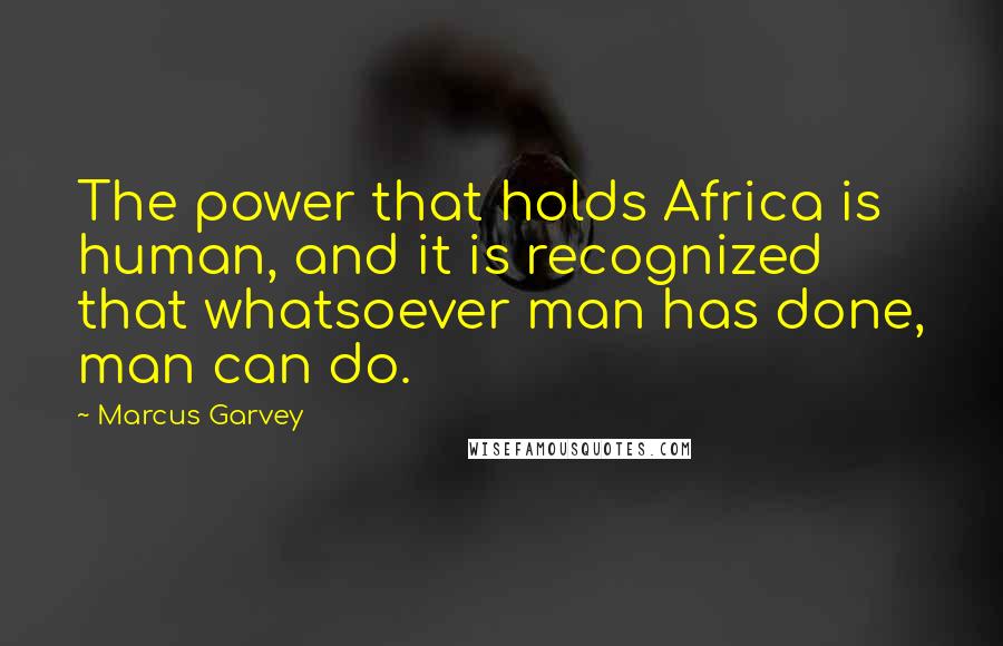 Marcus Garvey Quotes: The power that holds Africa is human, and it is recognized that whatsoever man has done, man can do.