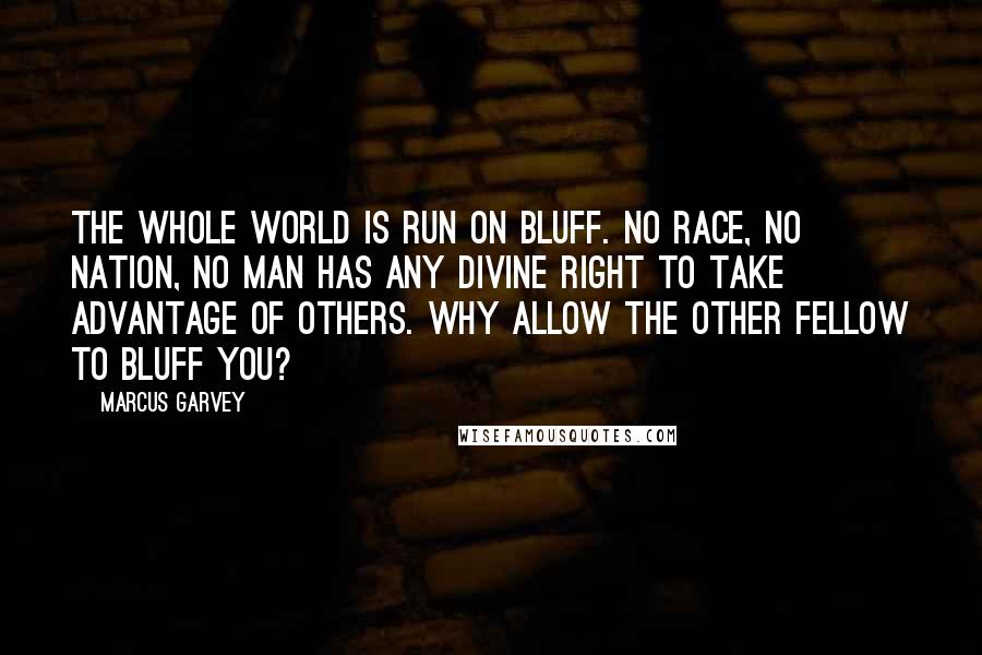 Marcus Garvey Quotes: The whole world is run on bluff. No race, no nation, no man has any divine right to take advantage of others. Why allow the other fellow to bluff you?