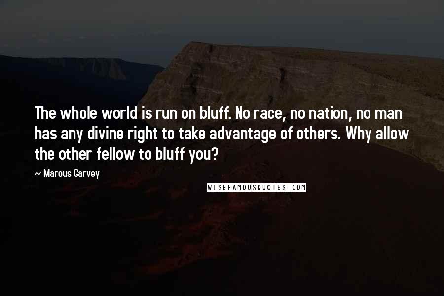 Marcus Garvey Quotes: The whole world is run on bluff. No race, no nation, no man has any divine right to take advantage of others. Why allow the other fellow to bluff you?