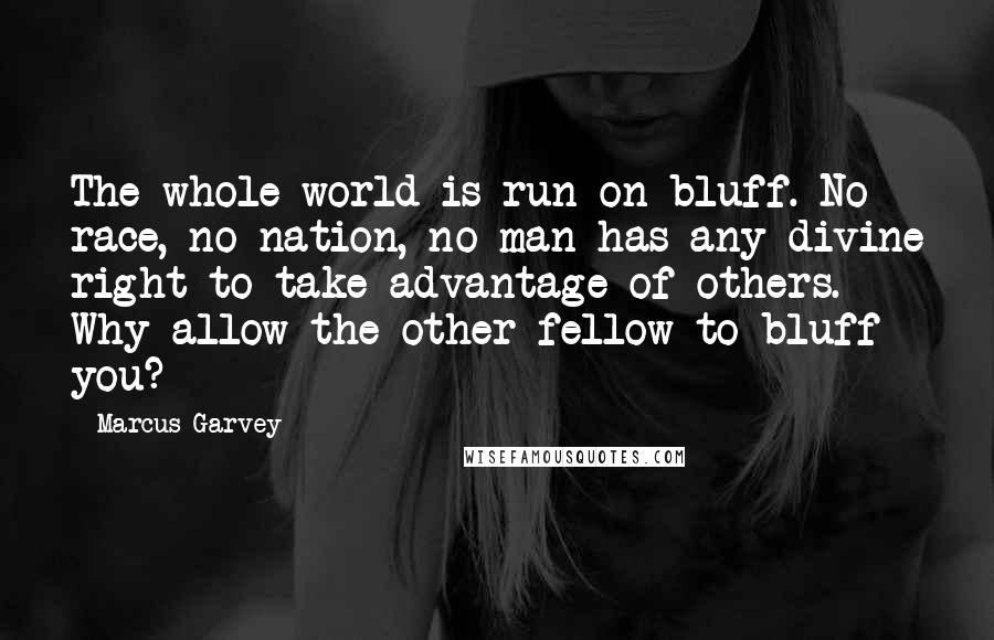 Marcus Garvey Quotes: The whole world is run on bluff. No race, no nation, no man has any divine right to take advantage of others. Why allow the other fellow to bluff you?