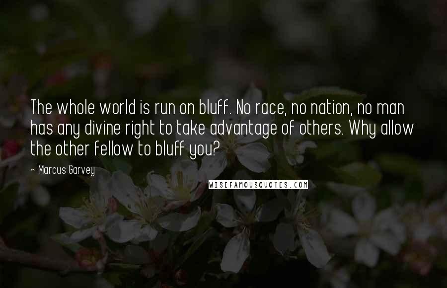 Marcus Garvey Quotes: The whole world is run on bluff. No race, no nation, no man has any divine right to take advantage of others. Why allow the other fellow to bluff you?