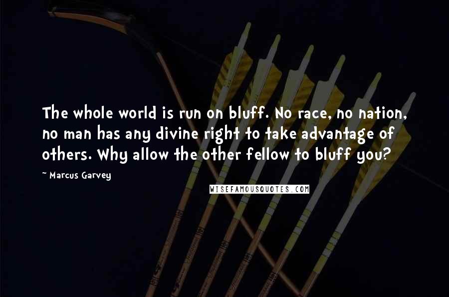 Marcus Garvey Quotes: The whole world is run on bluff. No race, no nation, no man has any divine right to take advantage of others. Why allow the other fellow to bluff you?