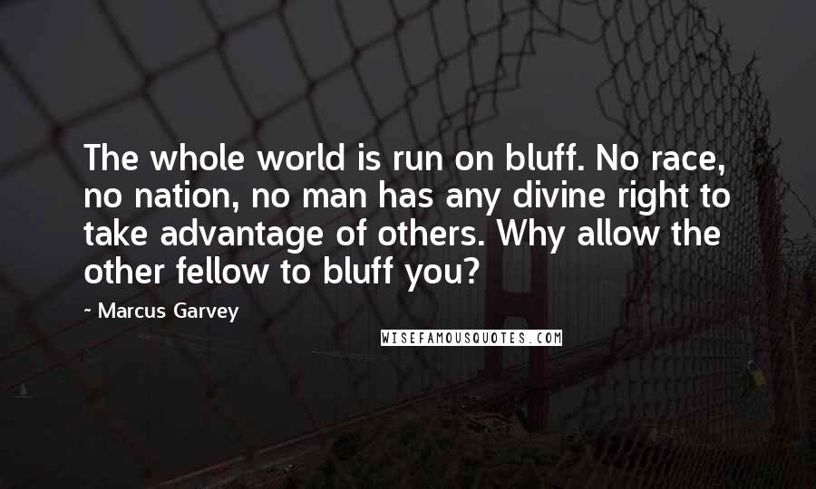 Marcus Garvey Quotes: The whole world is run on bluff. No race, no nation, no man has any divine right to take advantage of others. Why allow the other fellow to bluff you?