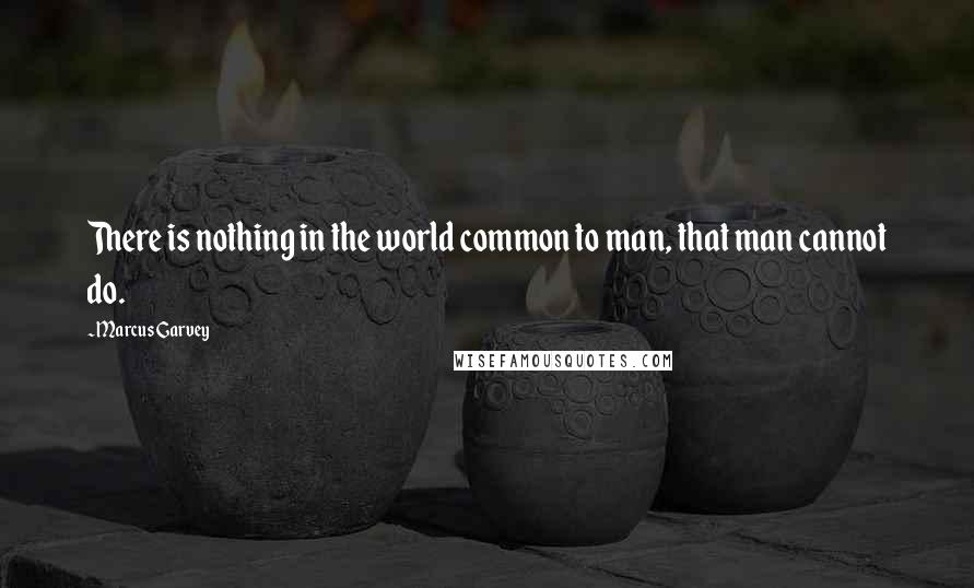 Marcus Garvey Quotes: There is nothing in the world common to man, that man cannot do.