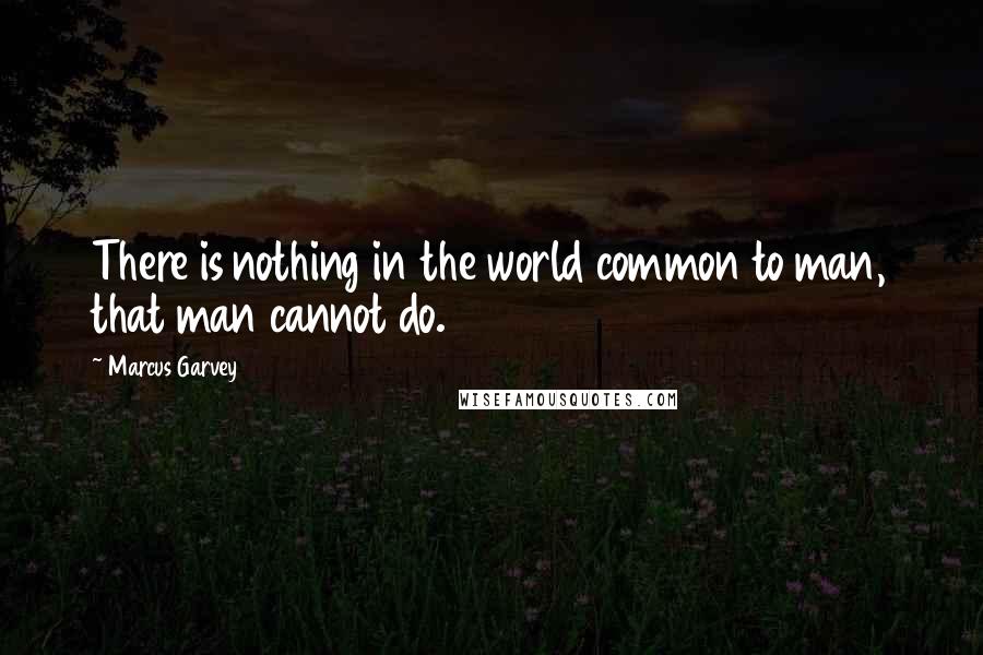 Marcus Garvey Quotes: There is nothing in the world common to man, that man cannot do.