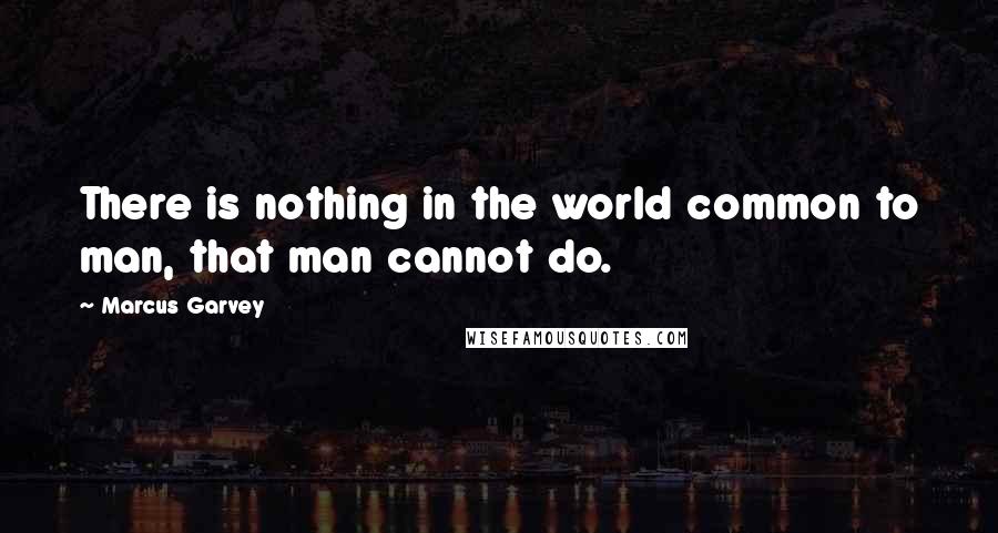 Marcus Garvey Quotes: There is nothing in the world common to man, that man cannot do.