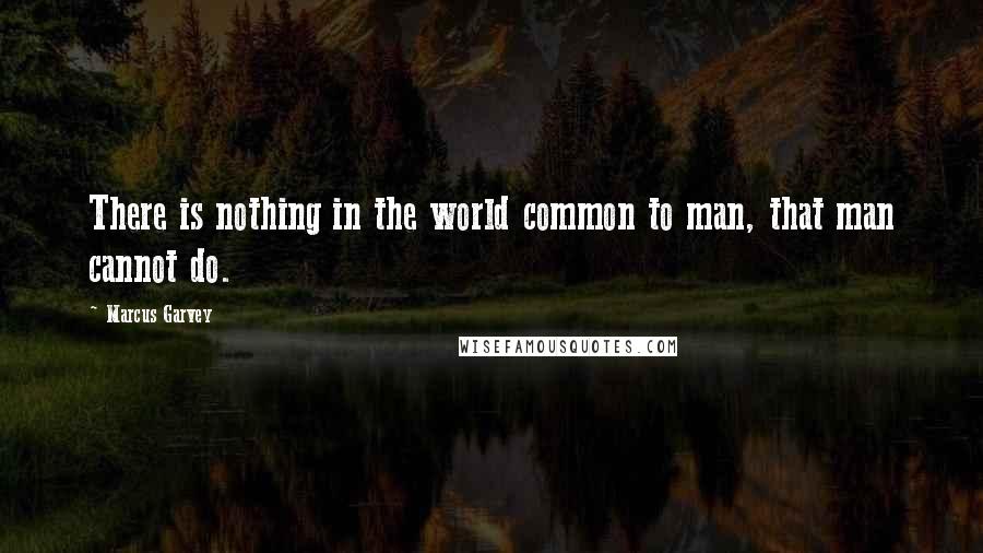 Marcus Garvey Quotes: There is nothing in the world common to man, that man cannot do.