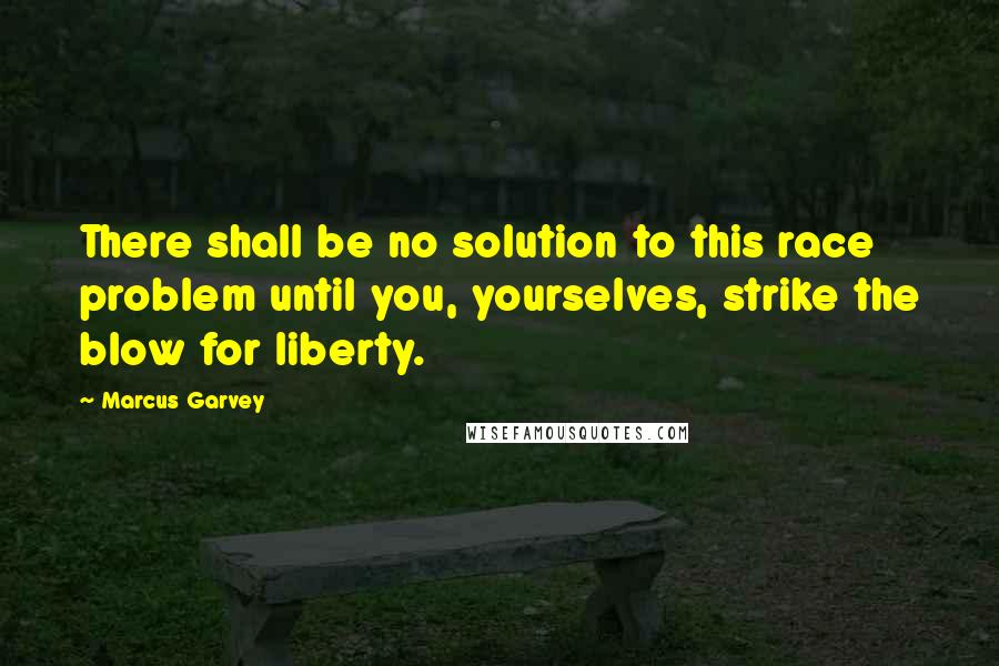 Marcus Garvey Quotes: There shall be no solution to this race problem until you, yourselves, strike the blow for liberty.