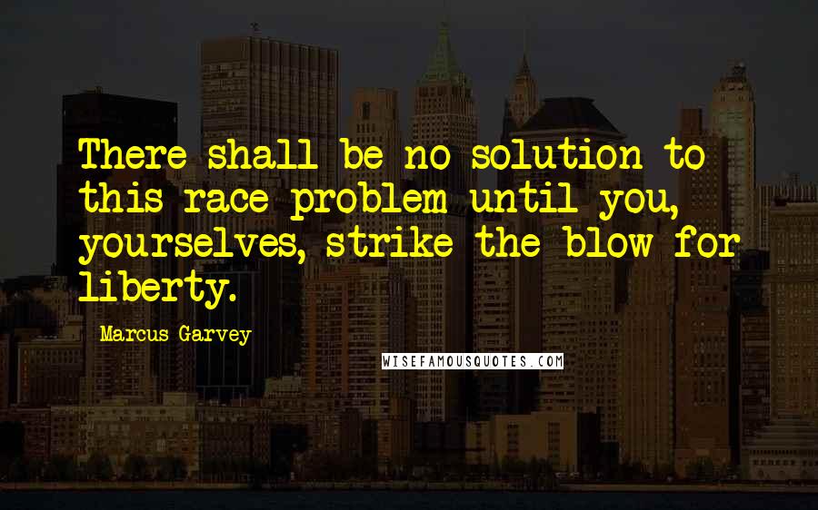 Marcus Garvey Quotes: There shall be no solution to this race problem until you, yourselves, strike the blow for liberty.