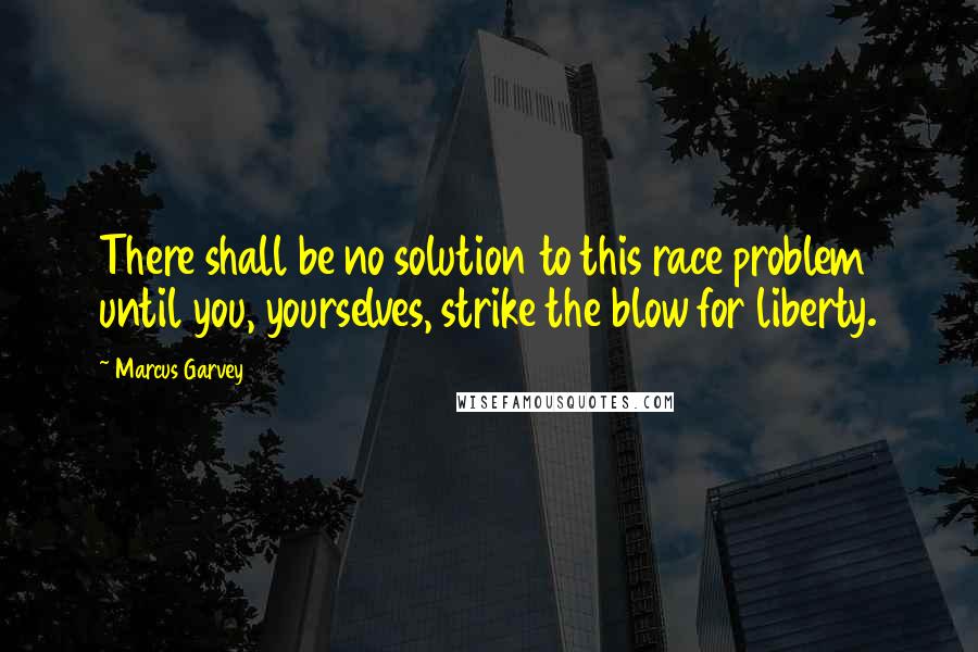 Marcus Garvey Quotes: There shall be no solution to this race problem until you, yourselves, strike the blow for liberty.