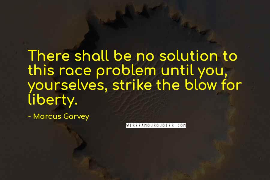 Marcus Garvey Quotes: There shall be no solution to this race problem until you, yourselves, strike the blow for liberty.