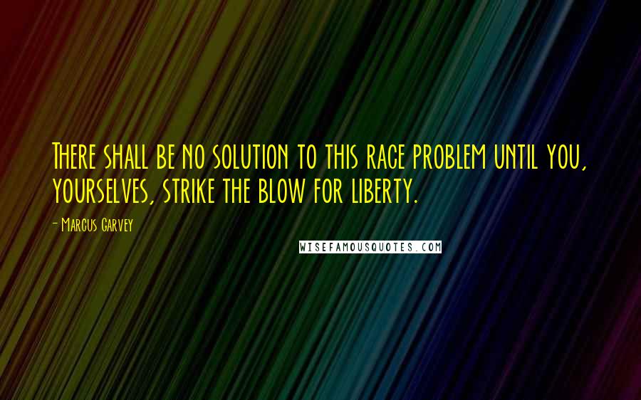 Marcus Garvey Quotes: There shall be no solution to this race problem until you, yourselves, strike the blow for liberty.