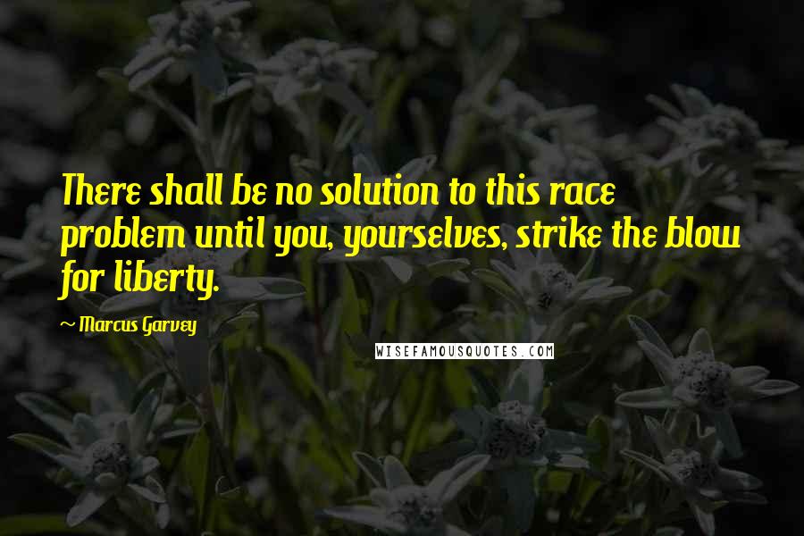 Marcus Garvey Quotes: There shall be no solution to this race problem until you, yourselves, strike the blow for liberty.