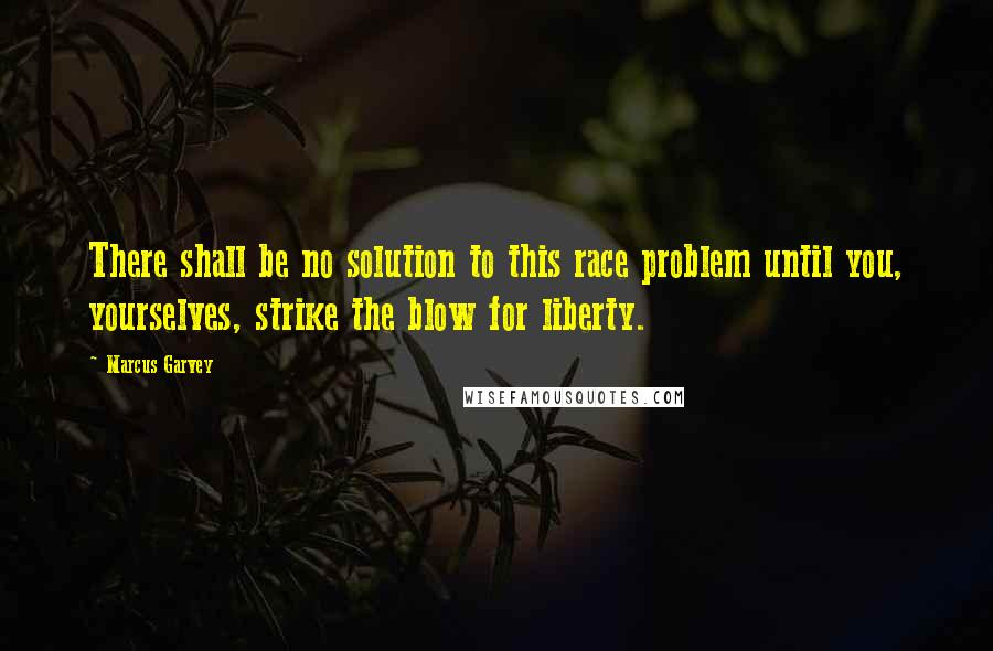 Marcus Garvey Quotes: There shall be no solution to this race problem until you, yourselves, strike the blow for liberty.