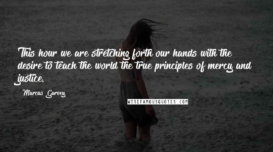 Marcus Garvey Quotes: This hour we are stretching forth our hands with the desire to teach the world the true principles of mercy and justice.