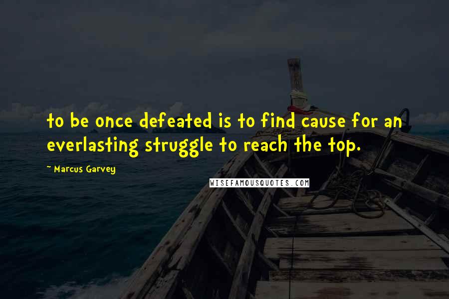 Marcus Garvey Quotes: to be once defeated is to find cause for an everlasting struggle to reach the top.