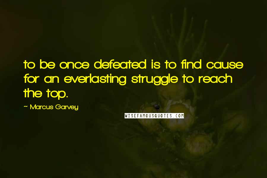 Marcus Garvey Quotes: to be once defeated is to find cause for an everlasting struggle to reach the top.