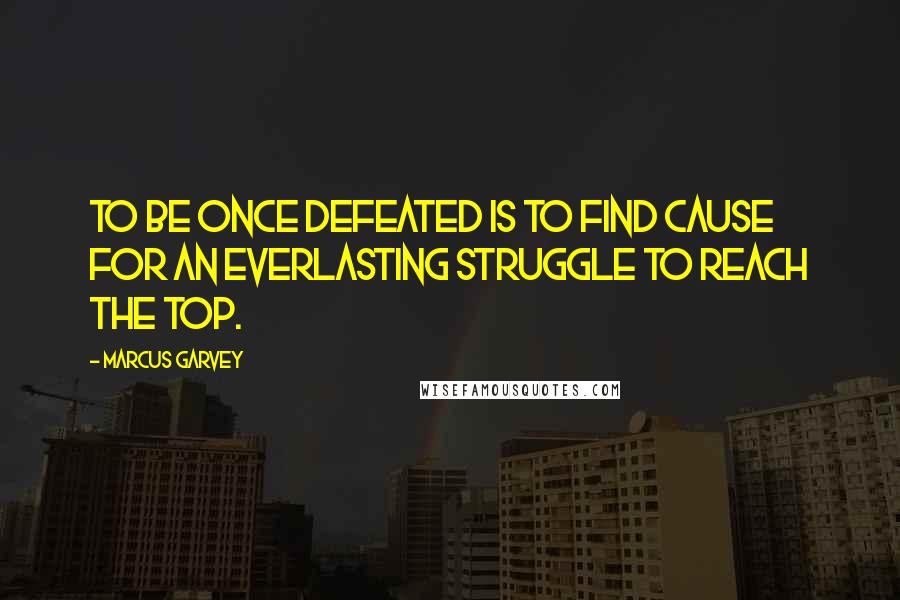 Marcus Garvey Quotes: to be once defeated is to find cause for an everlasting struggle to reach the top.