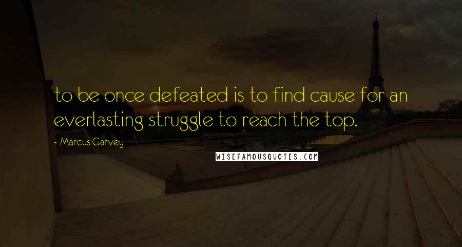 Marcus Garvey Quotes: to be once defeated is to find cause for an everlasting struggle to reach the top.