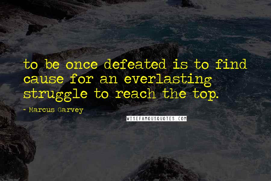 Marcus Garvey Quotes: to be once defeated is to find cause for an everlasting struggle to reach the top.
