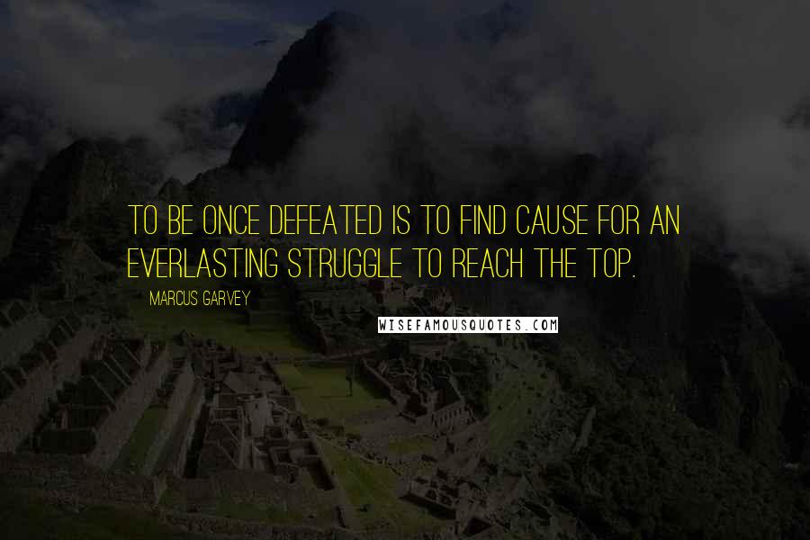 Marcus Garvey Quotes: to be once defeated is to find cause for an everlasting struggle to reach the top.