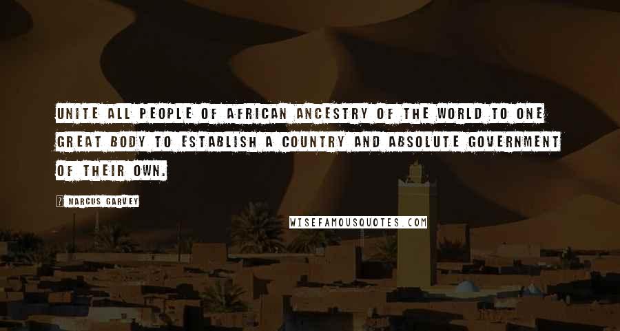 Marcus Garvey Quotes: Unite all people of African ancestry of the world to one great body to establish a country and absolute government of their own.