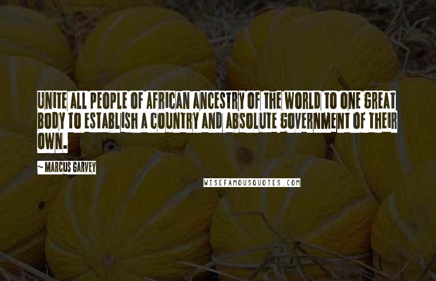 Marcus Garvey Quotes: Unite all people of African ancestry of the world to one great body to establish a country and absolute government of their own.