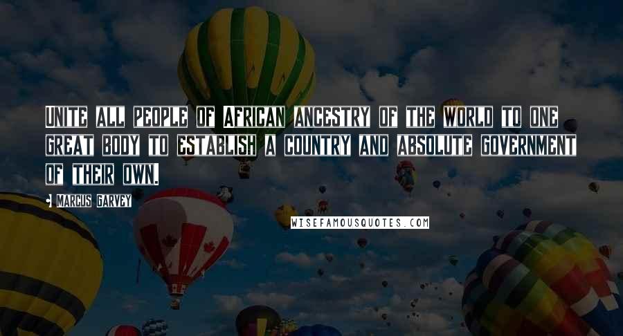 Marcus Garvey Quotes: Unite all people of African ancestry of the world to one great body to establish a country and absolute government of their own.