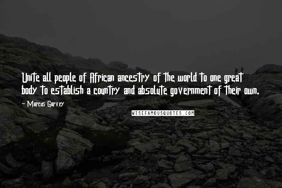 Marcus Garvey Quotes: Unite all people of African ancestry of the world to one great body to establish a country and absolute government of their own.