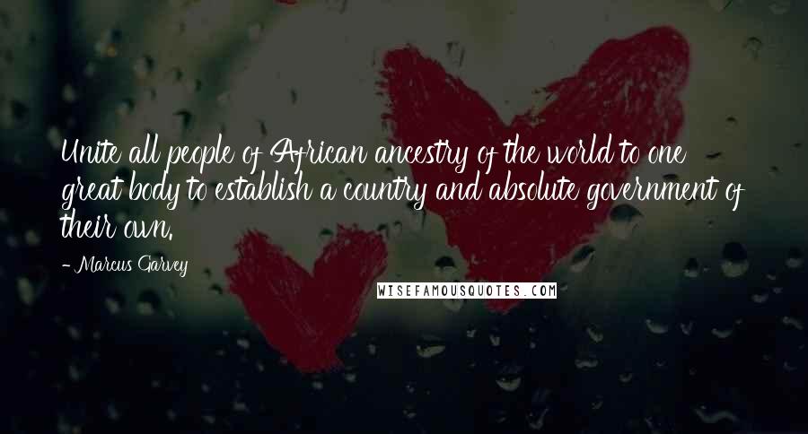 Marcus Garvey Quotes: Unite all people of African ancestry of the world to one great body to establish a country and absolute government of their own.