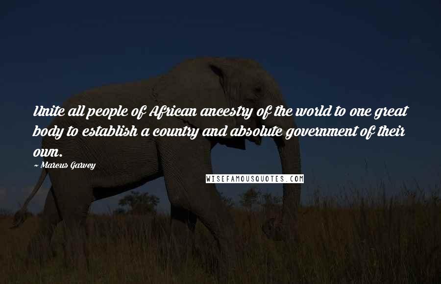 Marcus Garvey Quotes: Unite all people of African ancestry of the world to one great body to establish a country and absolute government of their own.