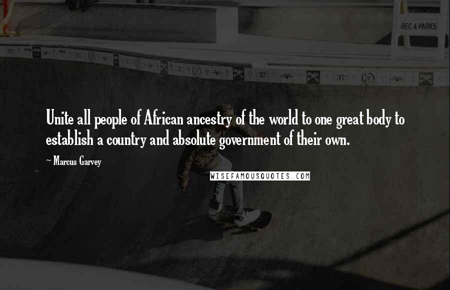 Marcus Garvey Quotes: Unite all people of African ancestry of the world to one great body to establish a country and absolute government of their own.